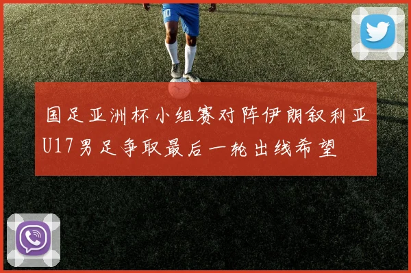 国足亚洲杯小组赛对阵伊朗叙利亚U17男足争取最后一轮出线希望