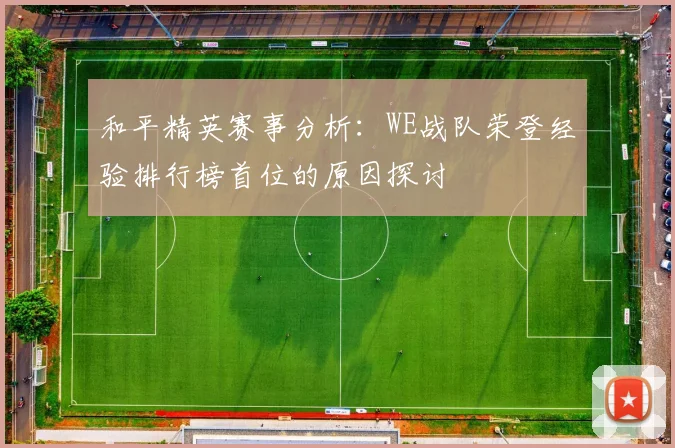 和平精英赛事分析：WE战队荣登经验排行榜首位的原因探讨