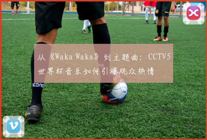 从《Waka Waka》到主题曲：CCTV5世界杯音乐如何引爆观众热情