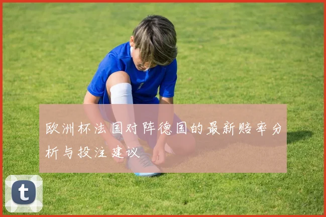 欧洲杯法国对阵德国的最新赔率分析与投注建议