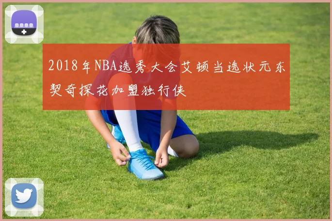 2018年NBA选秀大会艾顿当选状元东契奇探花加盟独行侠
