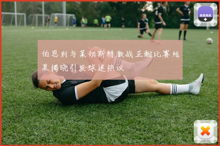 伯恩利与莱切斯特激战正酣比赛结果揭晓引发球迷热议