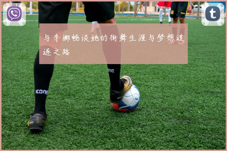 与李娜畅谈她的街舞生涯与梦想追逐之路
