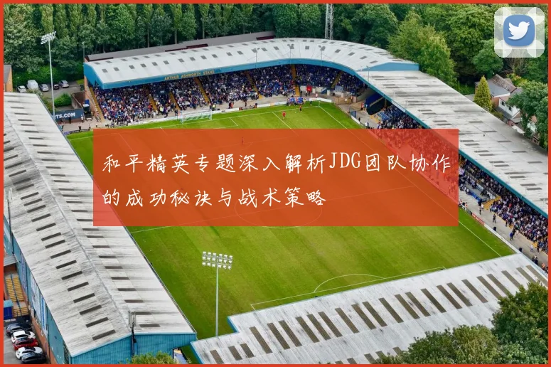 和平精英专题深入解析JDG团队协作的成功秘诀与战术策略