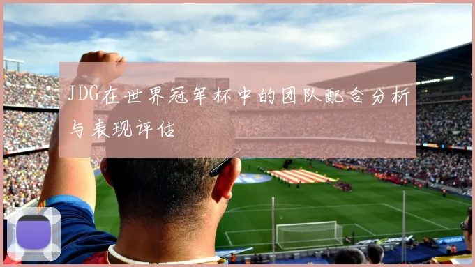 JDG在世界冠军杯中的团队配合分析与表现评估