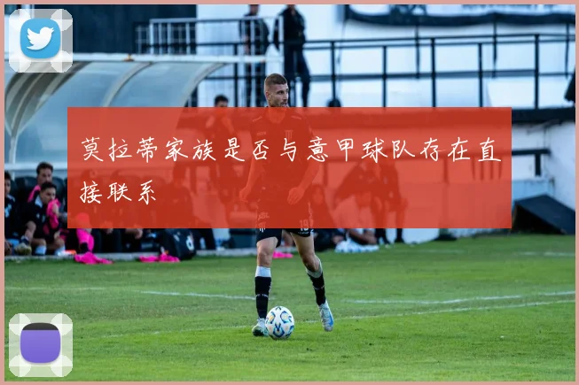 莫拉蒂家族是否与意甲球队存在直接联系
