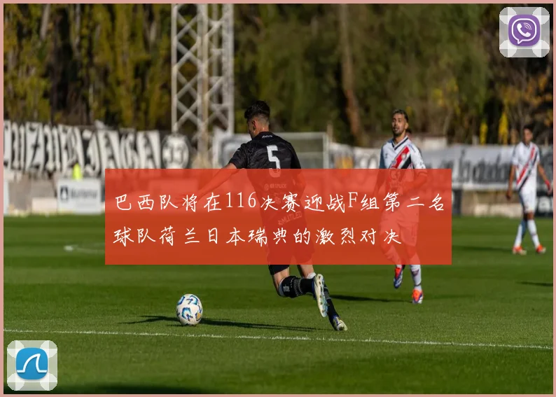 巴西队将在116决赛迎战F组第二名球队荷兰日本瑞典的激烈对决