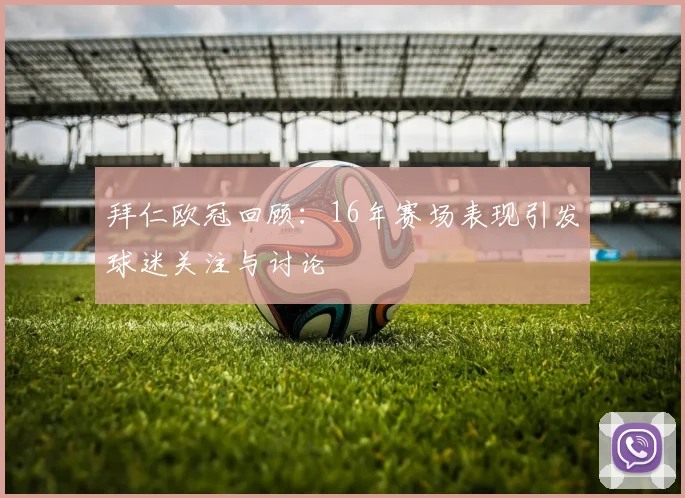 拜仁欧冠回顾：16年赛场表现引发球迷关注与讨论