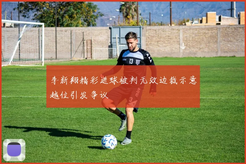 李新翔精彩进球被判无效边裁示意越位引发争议