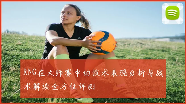 RNG在大师赛中的技术表现分析与战术解读全方位评测
