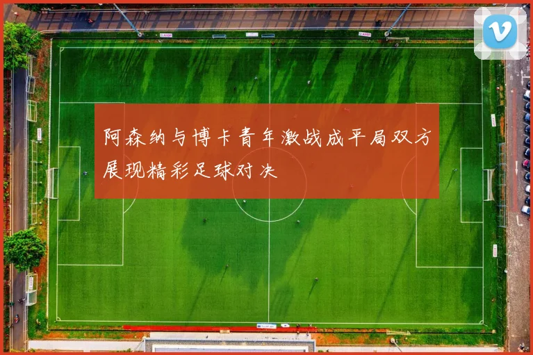 阿森纳与博卡青年激战成平局双方展现精彩足球对决